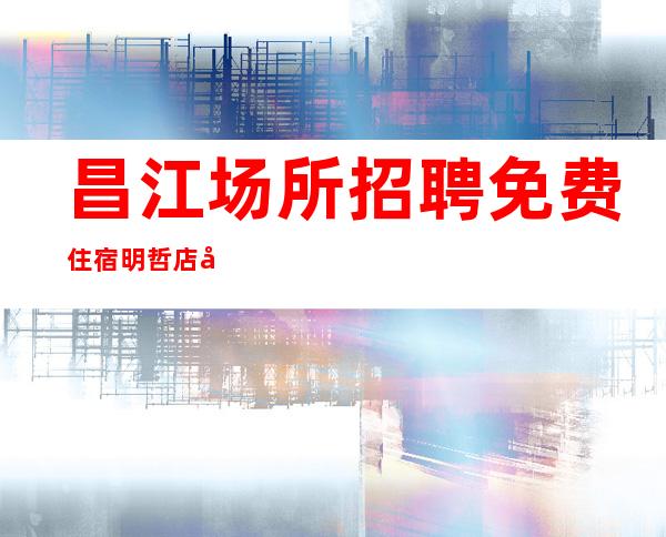 昌江场所招聘免费住宿明哲店内诚聘 真诚相待酒店住宿