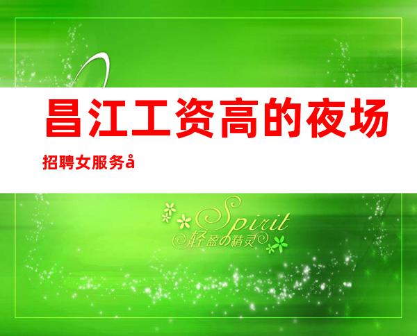 昌江工资高的夜场招聘女服务员_ 客人喝酒比较少_ 1米60以上