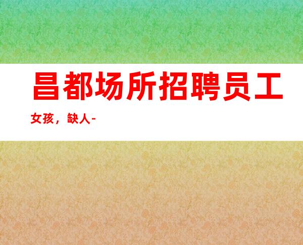 昌都场所招聘员工女孩,缺人-每天都能满房