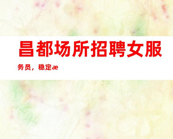 昌都场所招聘女服务员,稳定捞温暖有爱