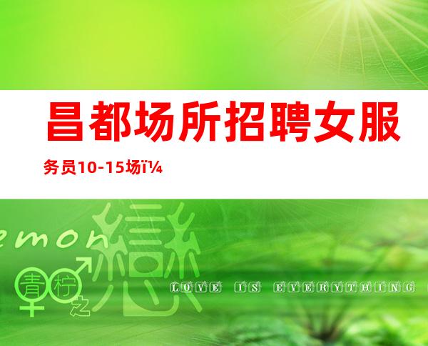 昌都场所招聘女服务员10-15场,改变命运改变自己