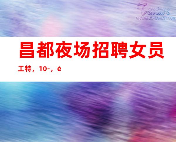 昌都夜场招聘女员工特,10-,长期包住