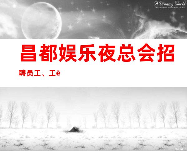昌都娱乐夜总会招聘员工、工资起不押不扣不拖