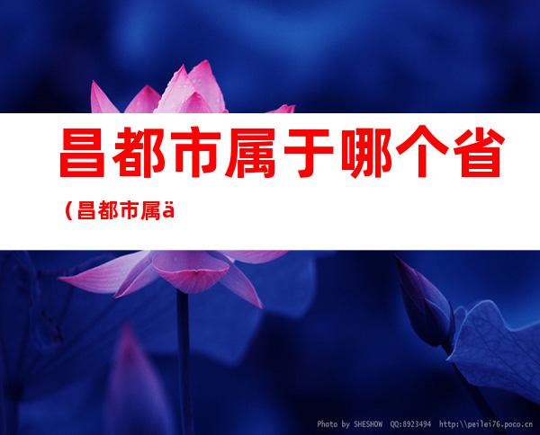 昌都市属于哪个省(昌都市属于哪个省特产)