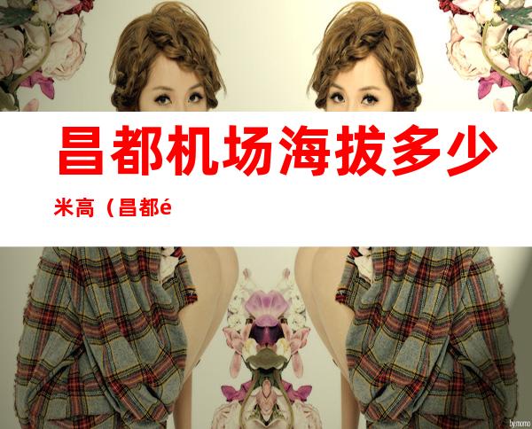 昌都机场海拔多少米高（昌都邦达机场海拔多少米高）