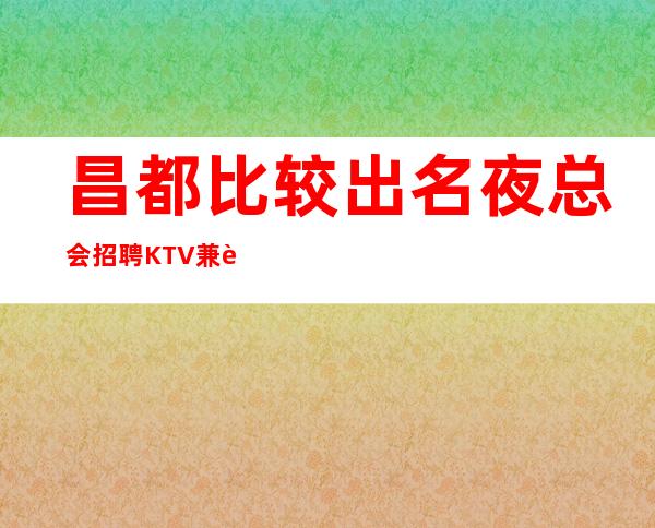 昌都比较出名夜总会招聘KTV兼职服务生服务员管住