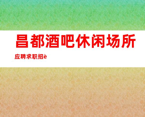 昌都酒吧休闲场所应聘求职招聘员工促销员有宿舍