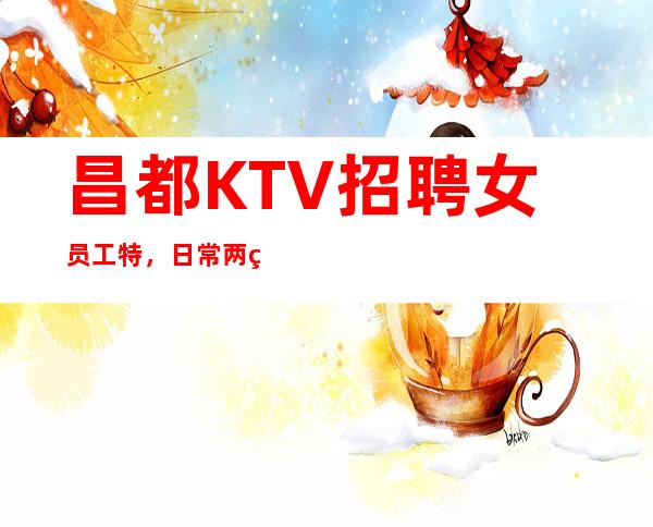 昌都KTV招聘女员工特,日常两班收入10-