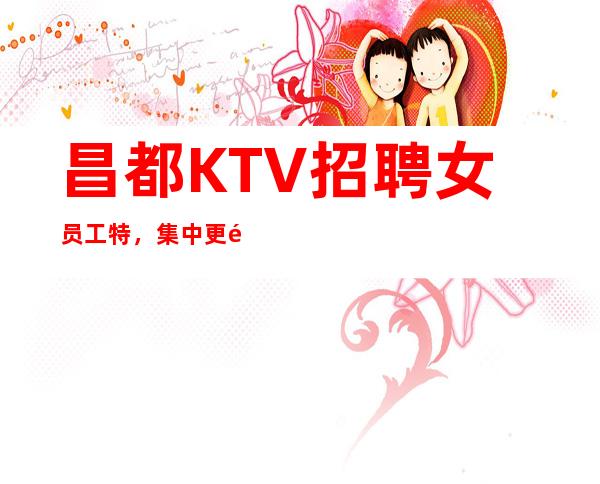 昌都KTV招聘女员工特,集中更高客户清吧生意稳定