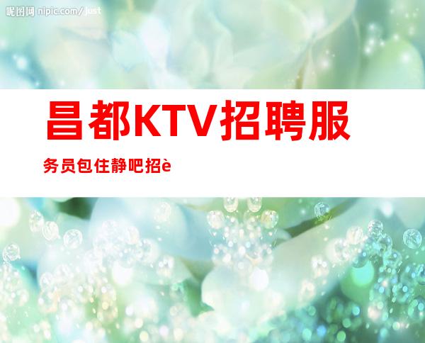 昌都KTV招聘服务员包住静吧招聘-ktv招聘员工信息