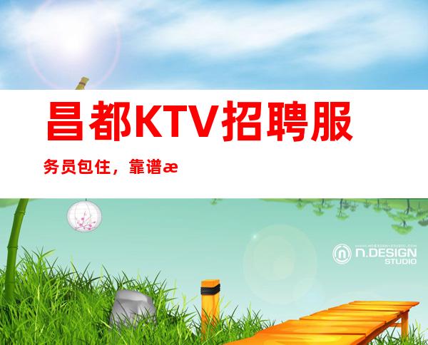 昌都KTV招聘服务员包住,靠谱来去自由每天都能上班