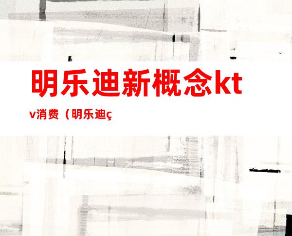 明乐迪新概念ktv消费(明乐迪科技城店ktv)