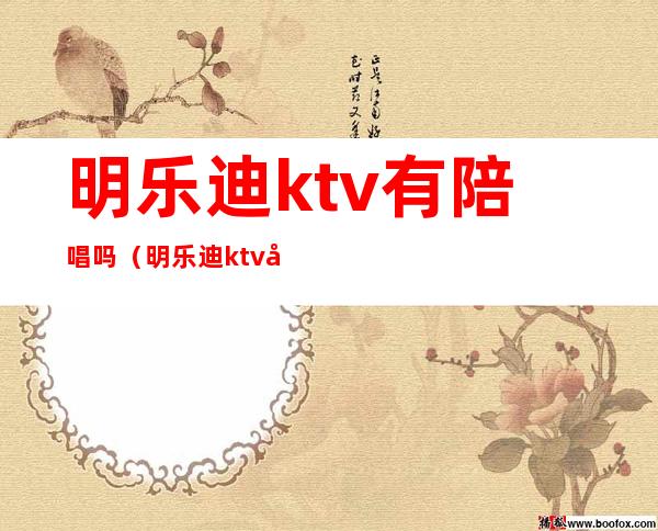 明乐迪ktv有陪唱吗（明乐迪ktv在哪里）