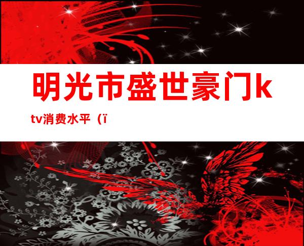 明光市盛世豪门ktv消费水平()