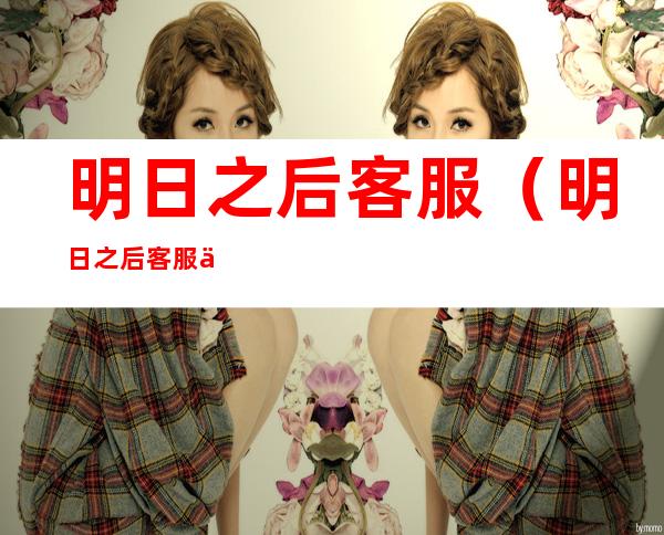 明日之后客服(明日之后客服中心反馈)