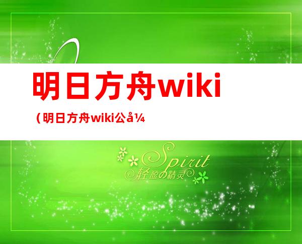 明日方舟wiki(明日方舟wiki公开招募)