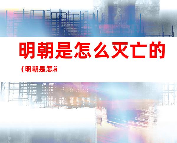 明朝是怎么灭亡的(明朝是怎么灭亡的视频)