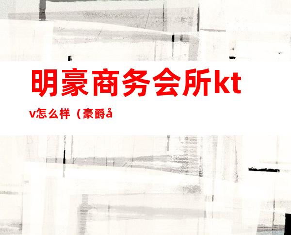 明豪商务会所ktv怎么样(豪爵娱乐会所KTV怎么样)