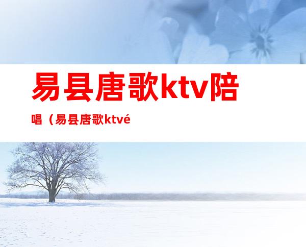 易县唐歌ktv陪唱(易县唐歌ktv陪唱)