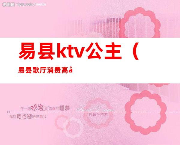易县ktv公主(易县歌厅消费高吗)