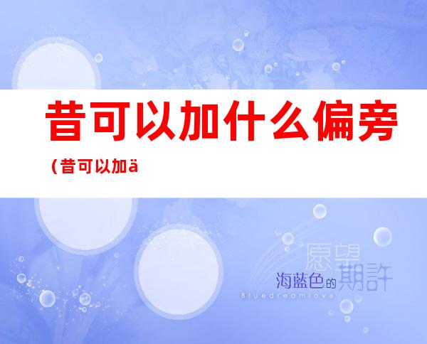 昔可以加什么偏旁(昔可以加什么偏旁?)