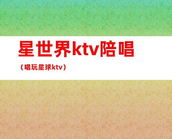 星世界ktv陪唱(唱玩星球ktv)
