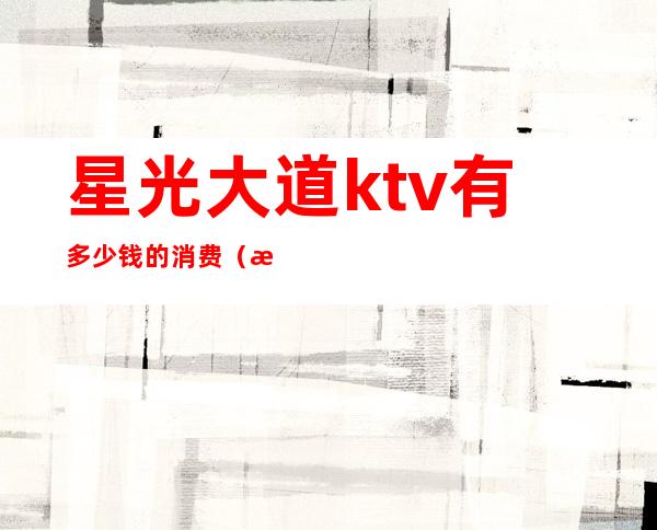 星光大道ktv有多少钱的消费(星光汇的ktv价格)
