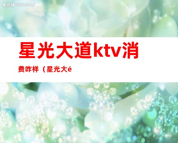 星光大道ktv消费咋样(星光大道歌厅)