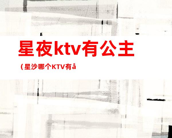 星夜ktv有公主(星沙哪个KTV有公主)