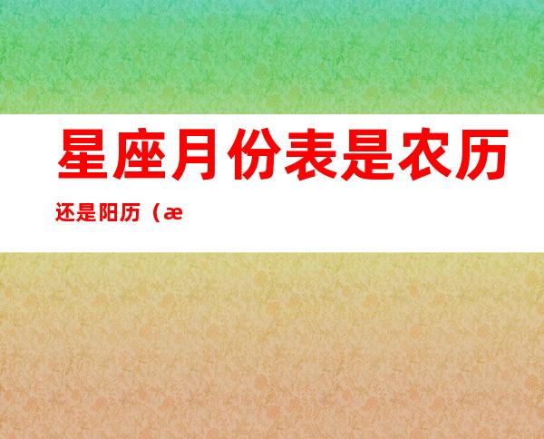 星座月份表是农历还是阳历(星座月份表是农历还是阳历呢)