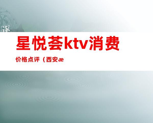 星悦荟ktv消费价格点评(西安星悦荟ktv怎么样)