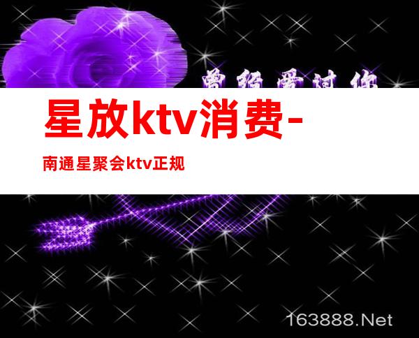 星放ktv消费-南通星聚会ktv正规吗