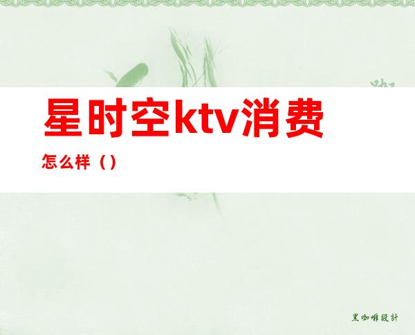 星时空ktv消费怎么样()