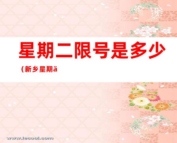 星期二限号是多少(新乡星期二限号是多少)