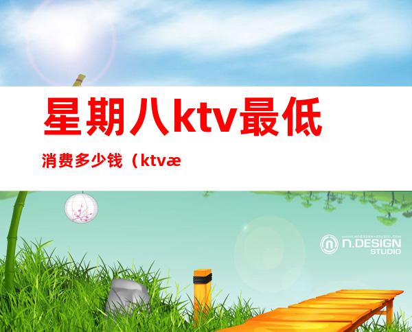 星期八ktv最低消费多少钱(ktv消费八千多正常吗)
