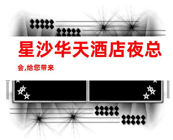星沙华天酒店夜总会,给您带来夜总会新体验