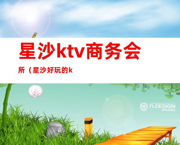 星沙ktv商务会所(星沙好玩的ktv)