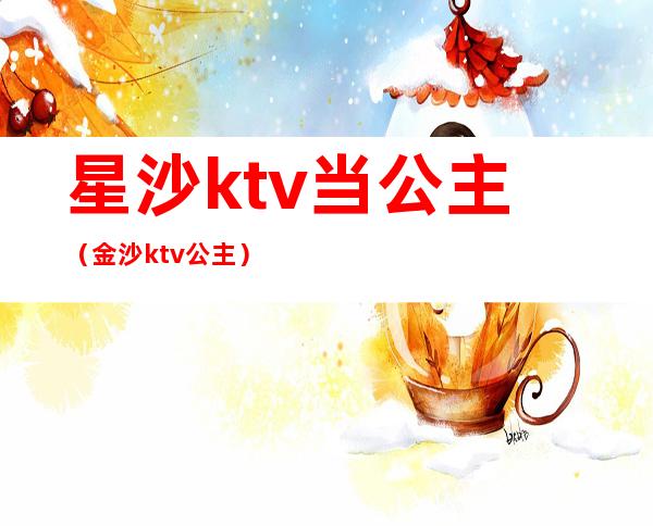 星沙ktv当公主（金沙ktv公主）