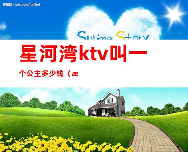 星河湾ktv叫一个公主多少钱(星乐汇ktv有公主吗)