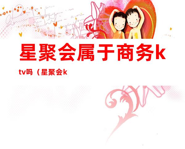 星聚会属于商务ktv吗（星聚会ktv在哪里）