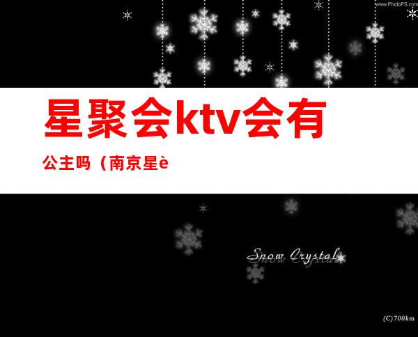 星聚会ktv会有公主吗(南京星聚会ktv有公主吗)