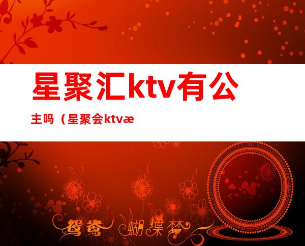 星聚汇ktv有公主吗（星聚会ktv有公主吗）