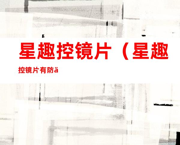 星趣控镜片（星趣控镜片有防伪标志吗）