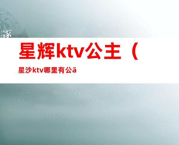 星辉ktv公主（星沙ktv哪里有公主）