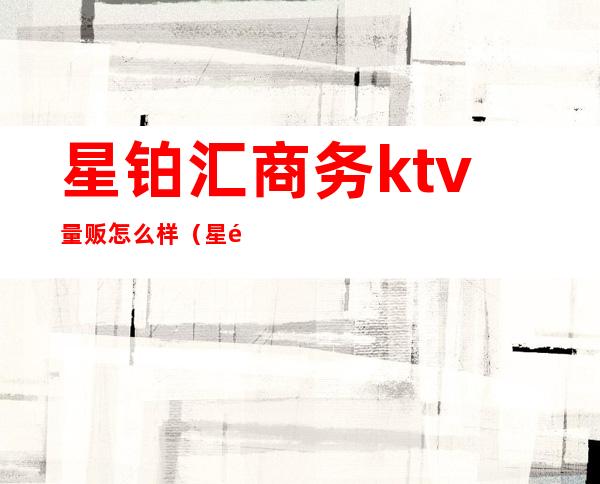 星铂汇商务ktv量贩怎么样（星铂汇商务ktv量贩怎么样）