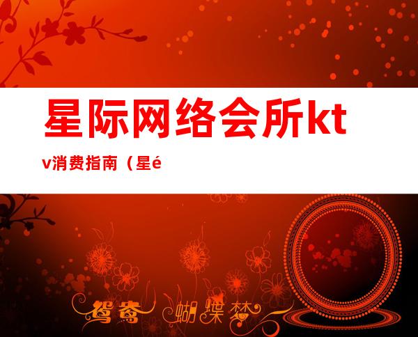 星际网络会所ktv消费指南(星际网络会所ktv消费指南下载)