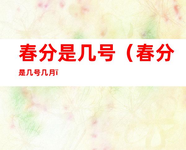 春分是几号(春分是几号几月)