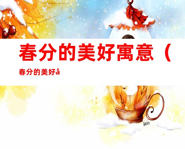 春分的美好寓意(春分的美好寓意的句子)