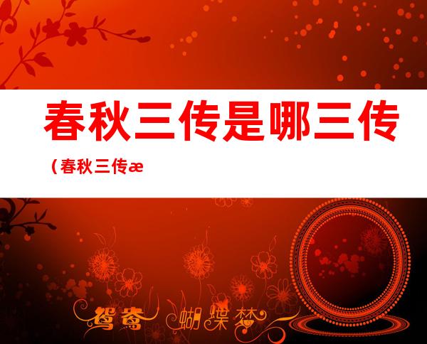 春秋三传是哪三传(春秋三传是哪三传成就最高的)