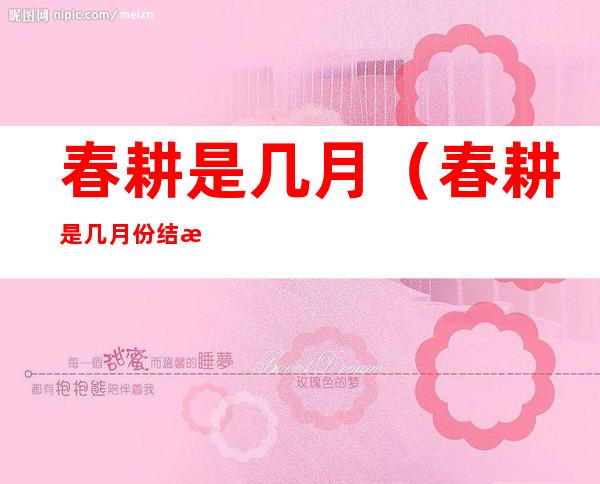 春耕是几月(春耕是几月份结束)